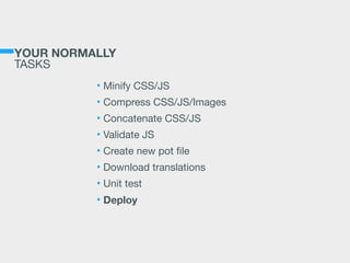 YOUR NORMALLY 
TASKS
• Minify CSS/JS

• Compress CSS/JS/Images

• Concatenate CSS/JS

• Validate JS

• Create new pot ﬁle

• Download translations

• Unit test

• Deploy
 