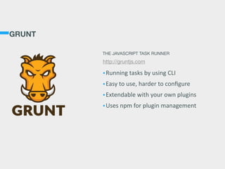 GRUNT
•Running  tasks  by  using  CLI  
•Easy  to  use,  harder  to  conﬁgure  
•Extendable  with  your  own  plugins  
•Uses  npm  for  plugin  management  
THE JAVASCRIPT TASK RUNNER
http://gruntjs.com
 
