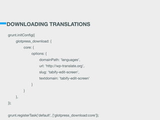 DOWNLOADING TRANSLATIONS
grunt.initConﬁg({

	 glotpress_download: {

	 	 core: {

	 	 	 options: {

	 	 	 	 domainPath: 'languages',

	 	 	 	 url: 'http://wp-translate.org',

	 	 	 	 slug: 'tabify-edit-screen',

	 	 	 	 textdomain: 'tabify-edit-screen'

	 	 	 }

	 	 }

	 },

});

!
grunt.registerTask('default', [‘glotpress_download:core']);
 