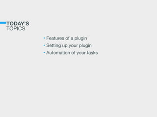 TODAY’S 
TOPICS
• Features of a plugin

• Setting up your plugin

• Automation of your tasks
 