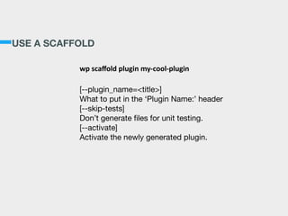 USE A SCAFFOLD
wp  scaﬀold  plugin  my-­‐cool-­‐plugin  
!
[--plugin_name=<title>]

What to put in the ‘Plugin Name:’ header

[--skip-tests]

Don’t generate ﬁles for unit testing.

[--activate]

Activate the newly generated plugin.
 