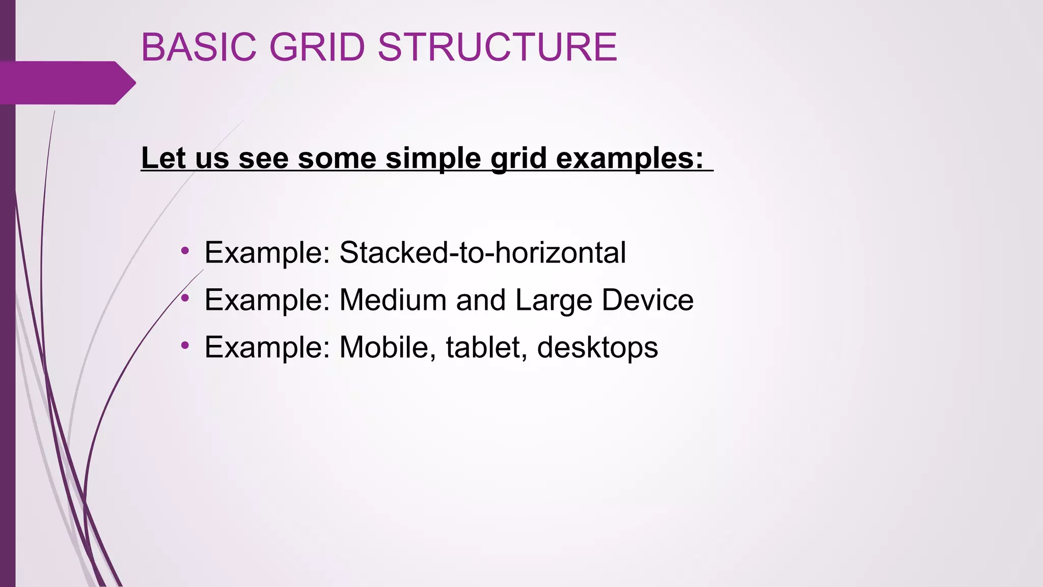 BASIC GRID STRUCTURE 
Let us see some simple grid examples:
• Example: Stacked-to-horizontal 
• Example: Medium and Large Device 
• Example: Mobile, tablet, desktops
 