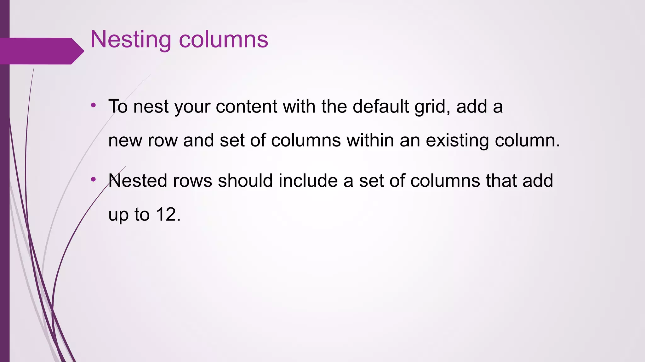 Nesting columns
• To nest your content with the default grid, add a
new row and set of columns within an existing column.
• Nested rows should include a set of columns that add
up to 12.
 