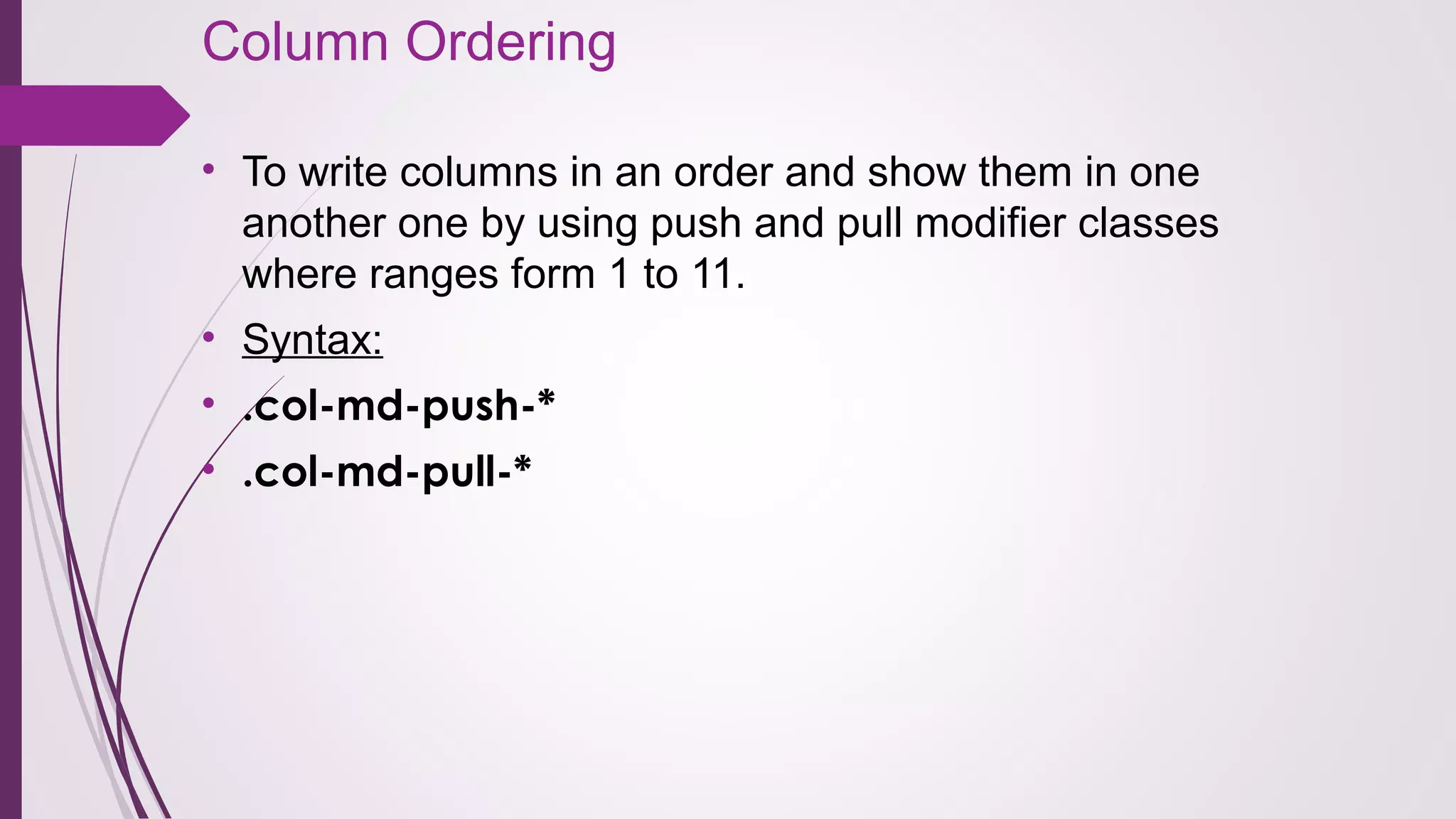 Column Ordering
• To write columns in an order and show them in one
another one by using push and pull modifier classes
where ranges form 1 to 11.
• Syntax:
• .col-md-push-*
• .col-md-pull-*
 