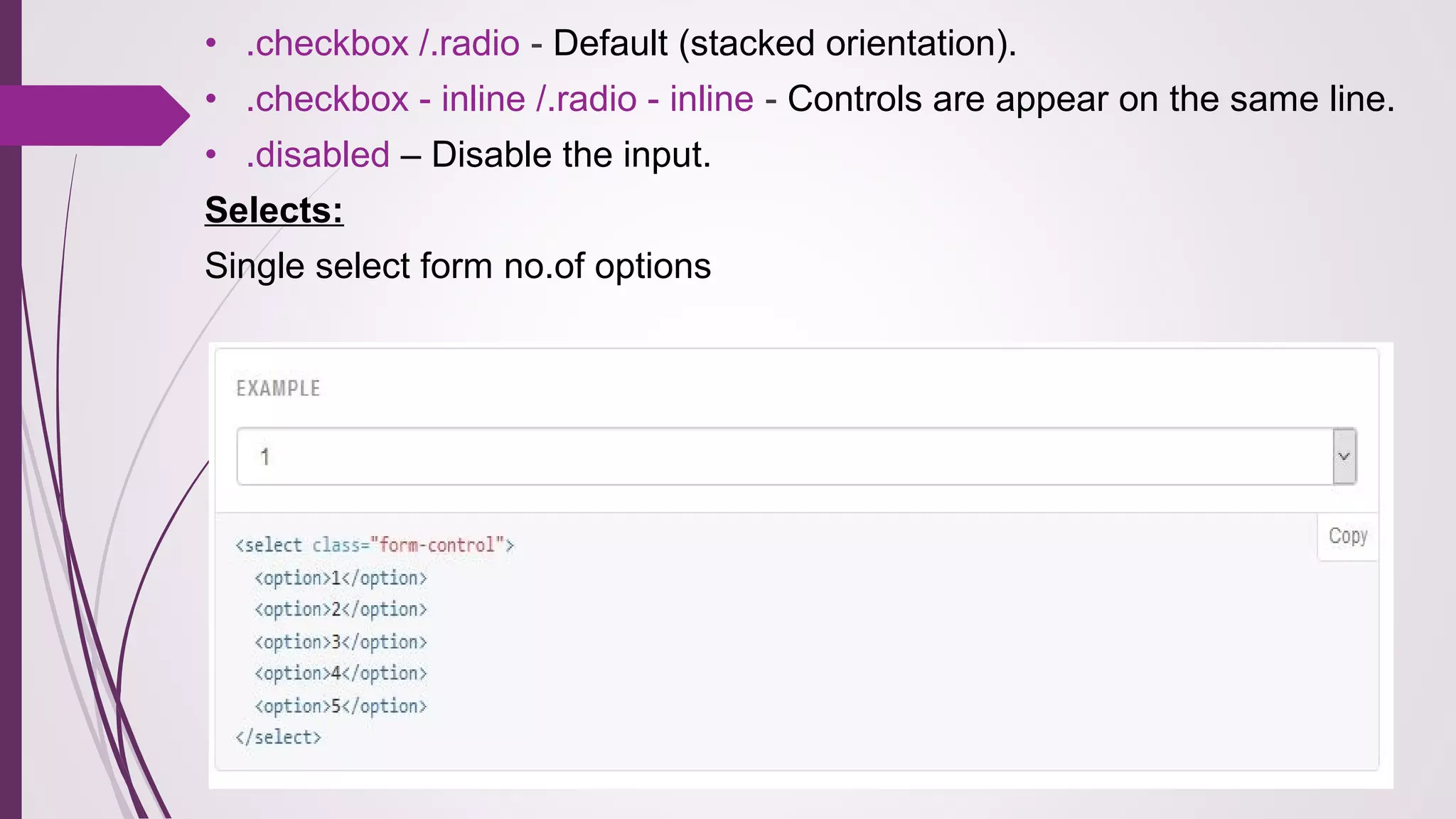 • .checkbox /.radio - Default (stacked orientation).
• .checkbox - inline /.radio - inline - Controls are appear on the same line.
• .disabled – Disable the input.
Selects:
Single select form no.of options
 