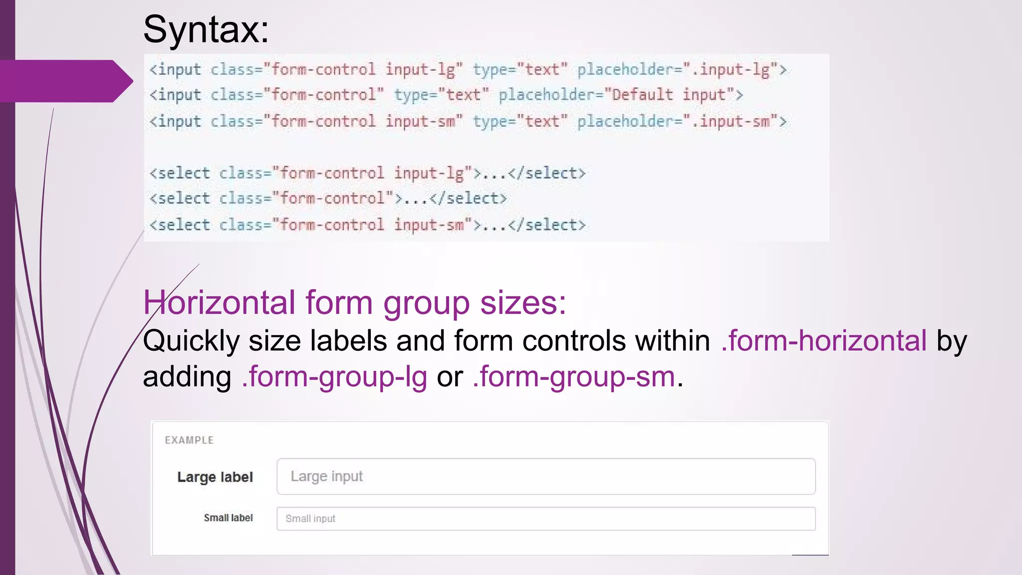 Syntax:
Horizontal form group sizes:
Quickly size labels and form controls within .form-horizontal by
adding .form-group-lg or .form-group-sm.
 