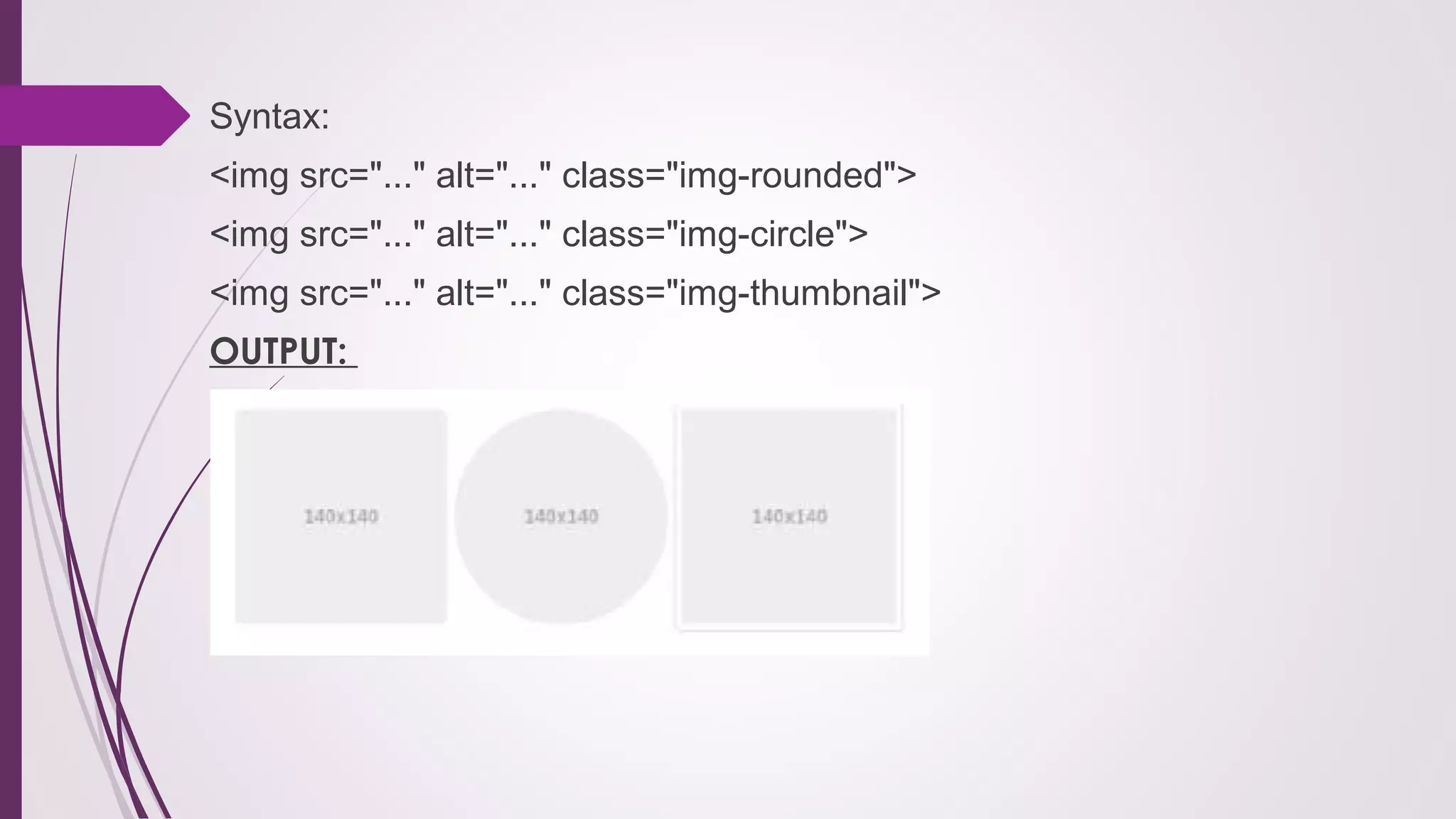 Syntax:
<img src="..." alt="..." class="img-rounded">
<img src="..." alt="..." class="img-circle">
<img src="..." alt="..." class="img-thumbnail">
OUTPUT:
 