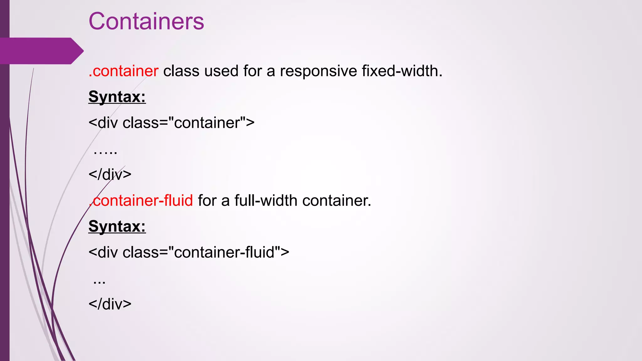 Containers 
.container class used for a responsive fixed-width.
Syntax:
<div class="container"> 
 …..
</div>
.container-fluid for a full-width container.
Syntax:
<div class="container-fluid"> 
 ...
</div>
 