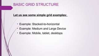 BASIC GRID STRUCTURE 
Let us see some simple grid examples:
• Example: Stacked-to-horizontal 
• Example: Medium and Large Device 
• Example: Mobile, tablet, desktops
 