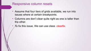 Responsive column resets
• Assume that four tiers of grids available, we run into
issues where at certain breakpoints.
• Columns are don’t clear quite right as one is taller than
the other.
• To fix this issue, We can use class .clearfix.
 