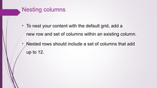 Nesting columns
• To nest your content with the default grid, add a
new row and set of columns within an existing column.
• Nested rows should include a set of columns that add
up to 12.
 