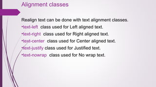 Alignment classes
Realign text can be done with text alignment classes.
•text-left class used for Left aligned text.
•text-right class used for Right aligned text.
•text-center class used for Center aligned text.
•text-justify class used for Justified text.
•text-nowrap class used for No wrap text.
 