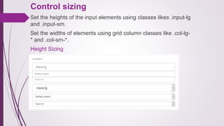 Control sizing
Set the heights of the input elements using classes likes .input-lg
and .input-sm.
Set the widths of elements using grid column classes like .col-lg-
* and .col-sm-*.
Height Sizing
 