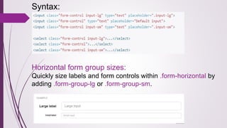 Syntax:
Horizontal form group sizes:
Quickly size labels and form controls within .form-horizontal by
adding .form-group-lg or .form-group-sm.
 