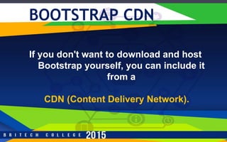 r
BOOTSTRAP CDN
If you don't want to download and host
Bootstrap yourself, you can include it
from a
CDN (Content Delivery Network).
 