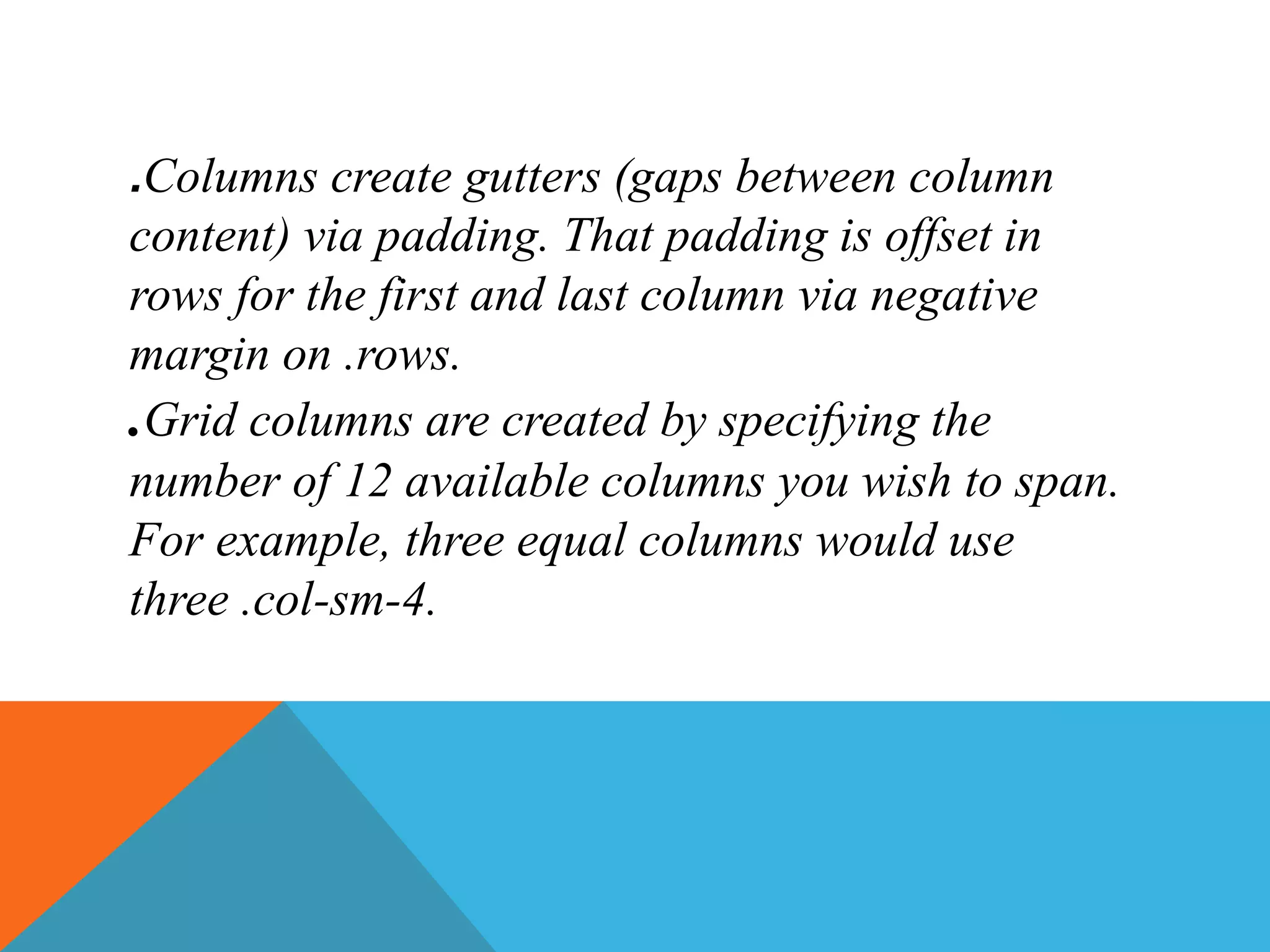 .Columns create gutters (gaps between column
content) via padding. That padding is offset in
rows for the first and last column via negative
margin on .rows.
.Grid columns are created by specifying the
number of 12 available columns you wish to span.
For example, three equal columns would use
three .col-sm-4.
 