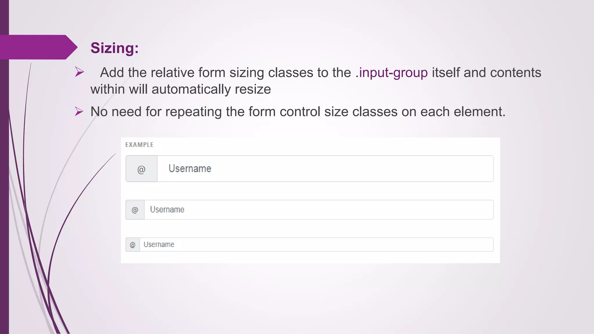 Sizing:
 Add the relative form sizing classes to the .input-group itself and contents
within will automatically resize
 No need for repeating the form control size classes on each element.
 