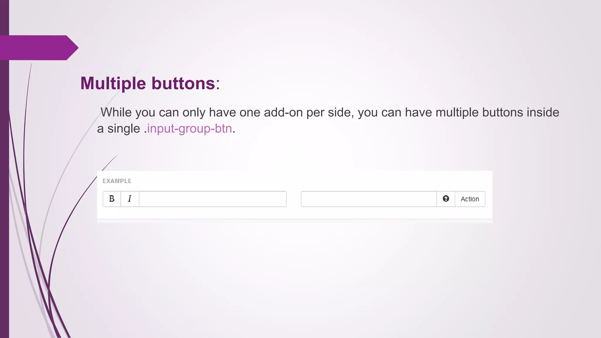Multiple buttons:
While you can only have one add-on per side, you can have multiple buttons inside
a single .input-group-btn.
 