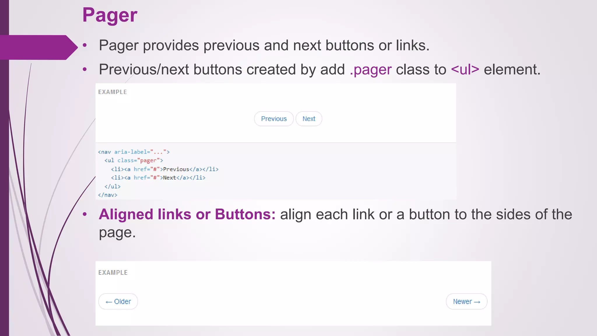 Pager
• Pager provides previous and next buttons or links.
• Previous/next buttons created by add .pager class to <ul> element.
• Aligned links or Buttons: align each link or a button to the sides of the
page.
 