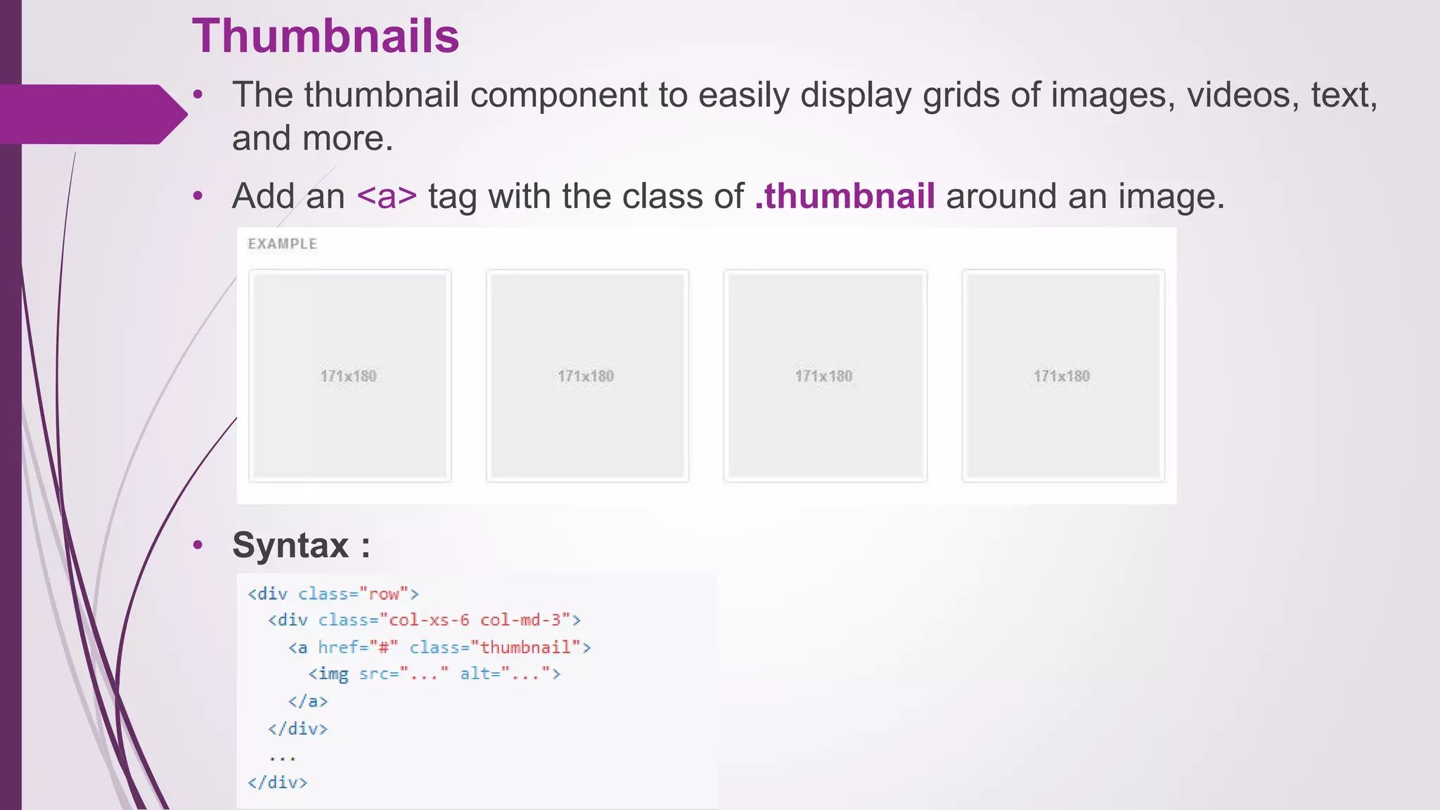 Thumbnails
• The thumbnail component to easily display grids of images, videos, text,
and more.
• Add an <a> tag with the class of .thumbnail around an image.
• Syntax :
 