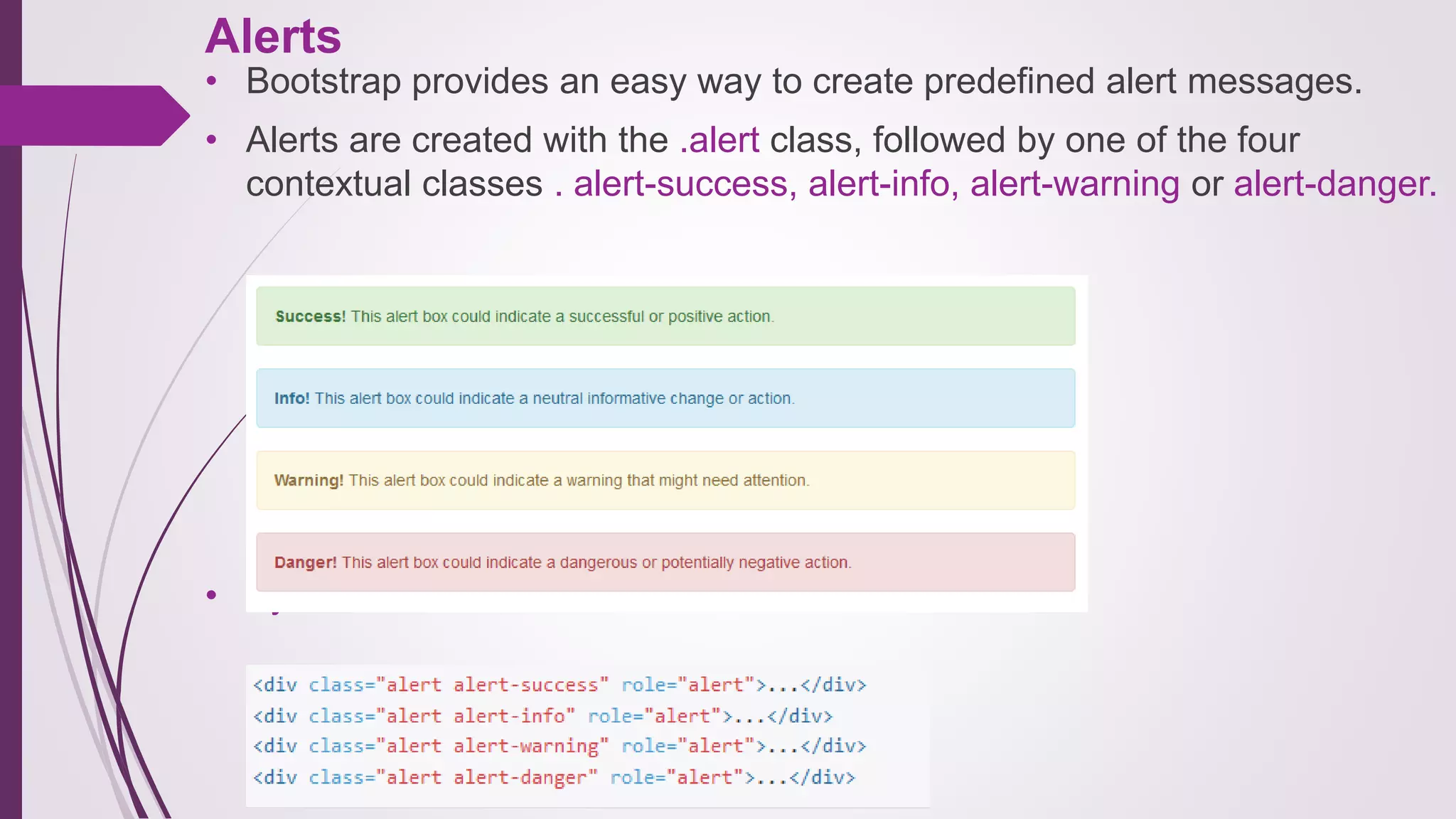 Alerts
• Bootstrap provides an easy way to create predefined alert messages.
• Alerts are created with the .alert class, followed by one of the four
contextual classes . alert-success, alert-info, alert-warning or alert-danger.
• Syntax:
 