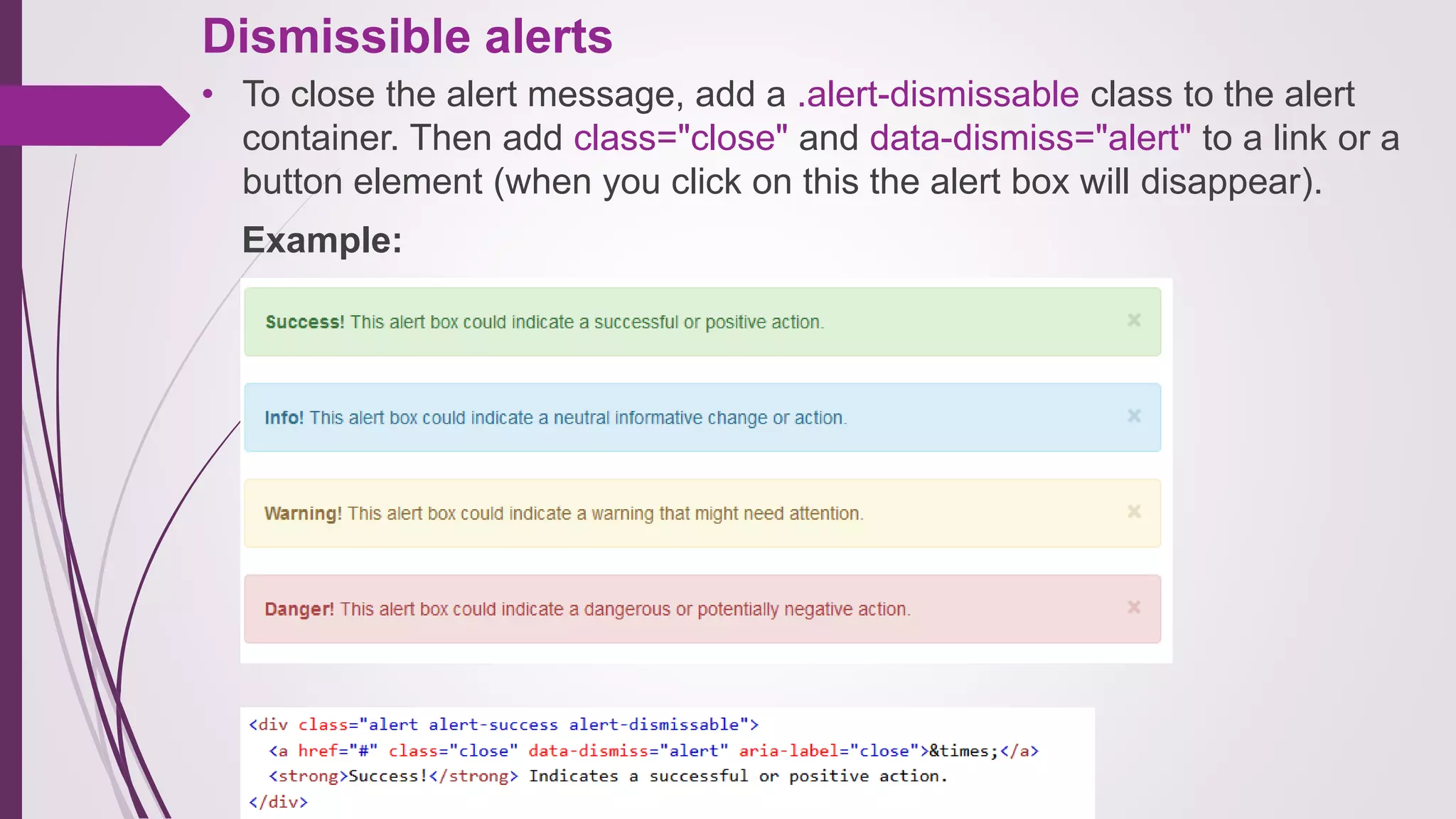 Dismissible alerts
• To close the alert message, add a .alert-dismissable class to the alert
container. Then add class="close" and data-dismiss="alert" to a link or a
button element (when you click on this the alert box will disappear).
Example:
 