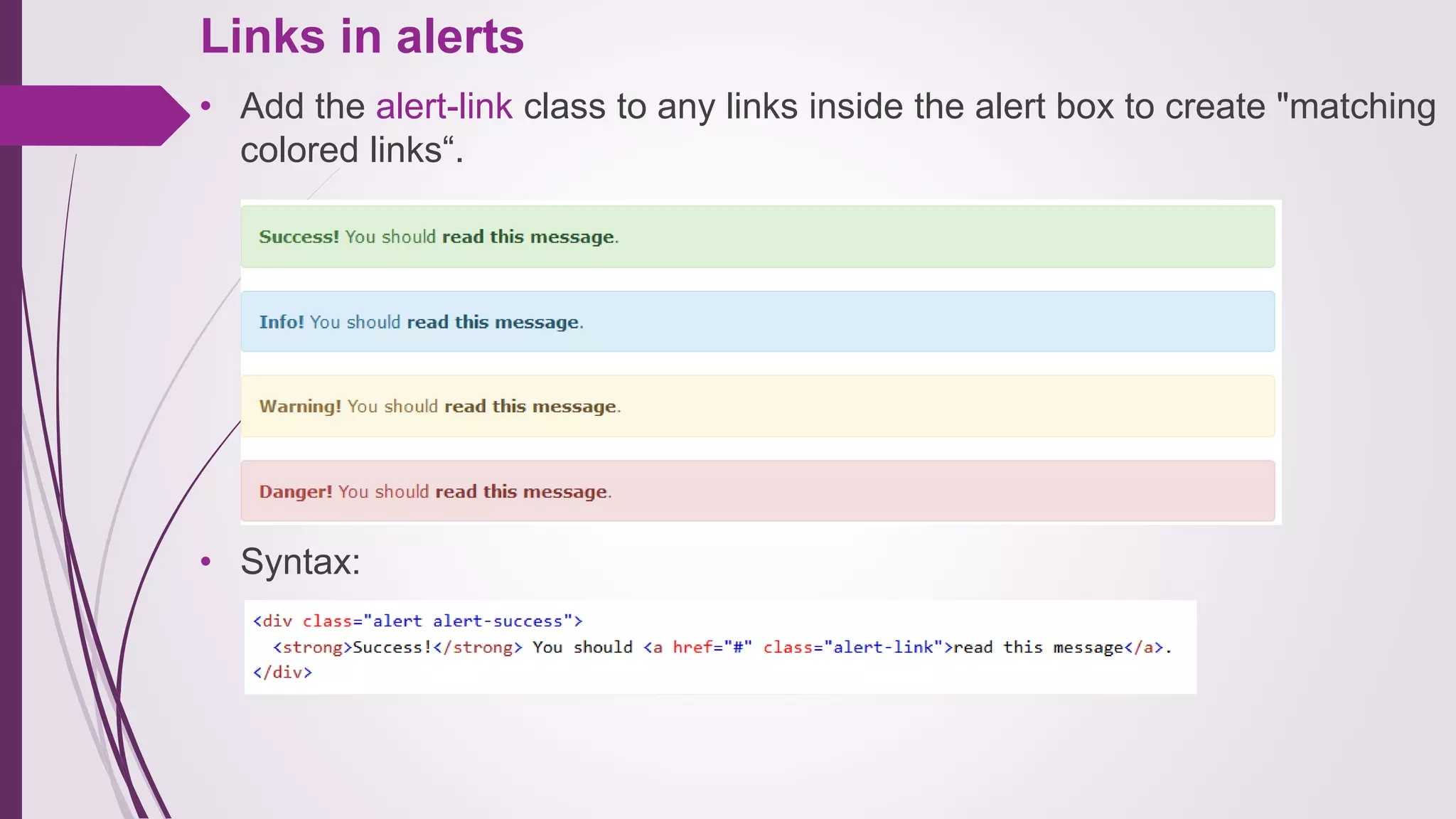 Links in alerts
• Add the alert-link class to any links inside the alert box to create "matching
colored links“.
• Syntax:
 