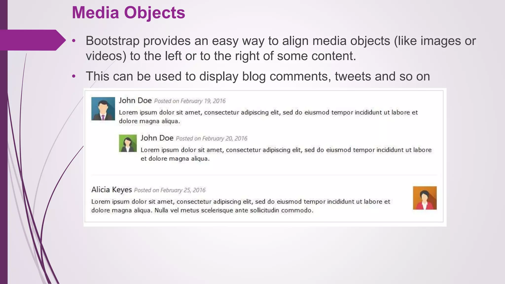 Media Objects
• Bootstrap provides an easy way to align media objects (like images or
videos) to the left or to the right of some content.
• This can be used to display blog comments, tweets and so on
 