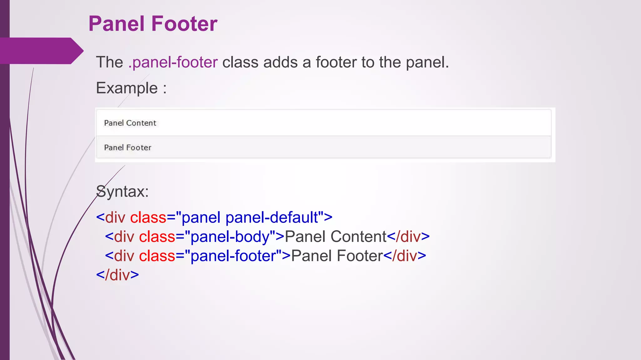 Panel Footer
The .panel-footer class adds a footer to the panel.
Example :
Syntax:
<div class="panel panel-default">
<div class="panel-body">Panel Content</div>
<div class="panel-footer">Panel Footer</div>
</div>
 