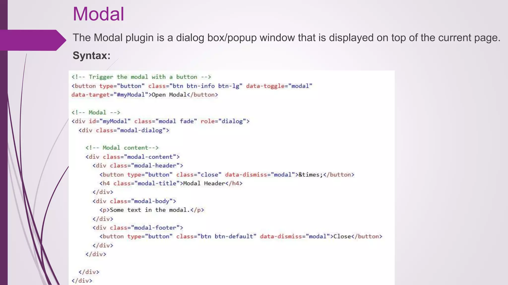 Modal
The Modal plugin is a dialog box/popup window that is displayed on top of the current page.
Syntax:
 