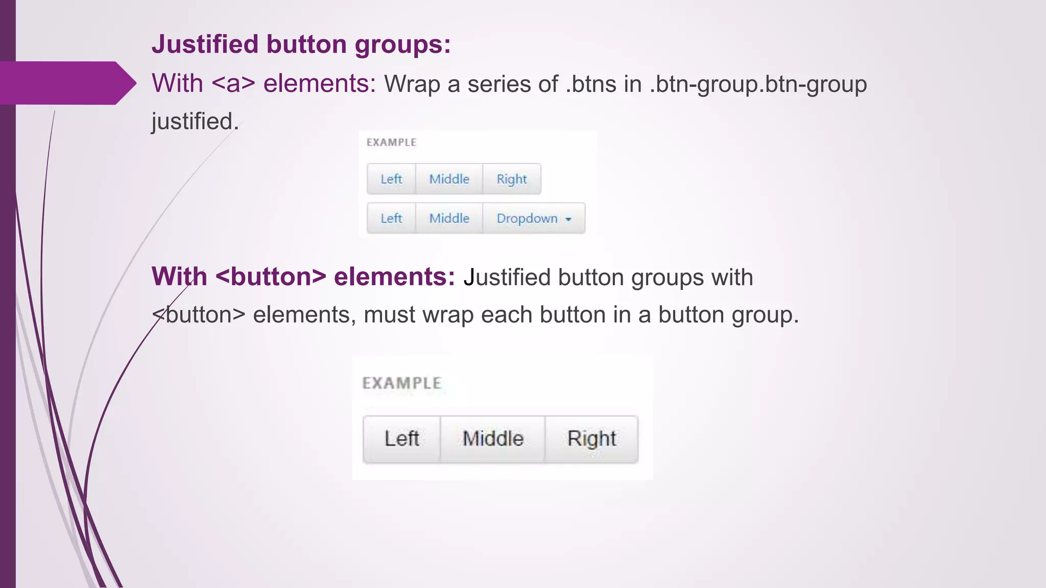 Justified button groups:
With <a> elements: Wrap a series of .btns in .btn-group.btn-group
justified.
With <button> elements: Justified button groups with
<button> elements, must wrap each button in a button group.
 