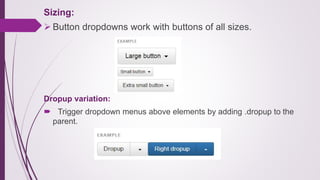 Sizing:
 Button dropdowns work with buttons of all sizes.
Dropup variation:
 Trigger dropdown menus above elements by adding .dropup to the
parent.
 