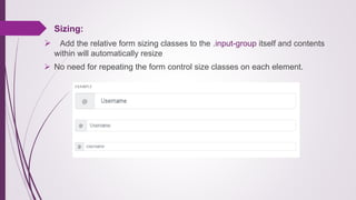 Sizing:
 Add the relative form sizing classes to the .input-group itself and contents
within will automatically resize
 No need for repeating the form control size classes on each element.
 