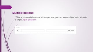 Multiple buttons:
While you can only have one add-on per side, you can have multiple buttons inside
a single .input-group-btn.
 