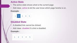 Active State
• The active state shows what is the current page
• Add class .active to let the user know which page he/she is on.
Example:
Disabled State
• A disabled link cannot be clicked:
• Add class .disabled if a link is disabled.
Example :
 