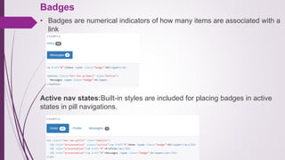 Badges
• Badges are numerical indicators of how many items are associated with a
link
Active nav states:Built-in styles are included for placing badges in active
states in pill navigations.
 