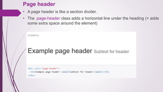 Page header
• A page header is like a section divider.
• The .page-header class adds a horizontal line under the heading (+ adds
some extra space around the element)
 