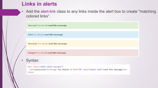 Links in alerts
• Add the alert-link class to any links inside the alert box to create "matching
colored links“.
• Syntax:
 