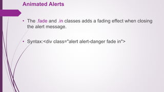 Animated Alerts
• The .fade and .in classes adds a fading effect when closing
the alert message.
• Syntax:<div class="alert alert-danger fade in">
 
