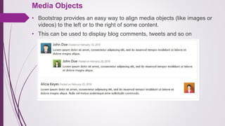 Media Objects
• Bootstrap provides an easy way to align media objects (like images or
videos) to the left or to the right of some content.
• This can be used to display blog comments, tweets and so on
 