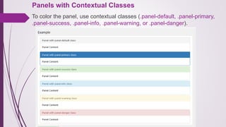 Panels with Contextual Classes
To color the panel, use contextual classes (.panel-default, .panel-primary,
.panel-success, .panel-info, .panel-warning, or .panel-danger).
 