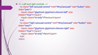  <!-- Left and right controls -->
<a class="left carousel-control" href="#myCarousel" role="button" data-
slide="prev">
<span class="glyphicon glyphicon-chevron-left" aria-
hidden="true"></span>
<span class="sr-only">Previous</span>
</a>
<a class="right carousel-control" href="#myCarousel" role="button" data-
slide="next">
<span class="glyphicon glyphicon-chevron-right" aria-
hidden="true"></span>
<span class="sr-only">Next</span>
</a>
</div>
 