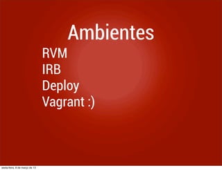 Ambientes
                                RVM
                                IRB
                                Deploy
                                Vagrant :)



sexta-feira, 8 de março de 13
 