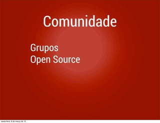 Comunidade
                                Grupos
                                Open Source




sexta-feira, 8 de março de 13
 