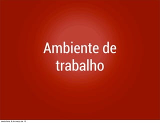 Ambiente de
                                 trabalho


sexta-feira, 8 de março de 13
 