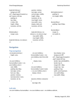 Vinod Dangudubiyyapu Bootstrap SharePoint
4 Monday, August 01, 2016
body #s4-titlerow {
background: #fff
url("../AppImages/ironpatern.p
ng") repeat-x left top;
padding: 0;
top: 64px;
z-index: 102;
height: 120px;
transition: all 0.4s;
}
#titleAreaBox {
margin: auto;
}
body #s4-titlerow .ms-siteicon-
a {
position: relative;
text-align: center;
vertical-align: middle;
height: 120px;
transition: all .4s;
max-height: none;
max-width: none;
display: table-cell;
transition: all 0.4s;
}
body #s4-titlerow .ms-
siteicon-a .ms-siteicon-img {
max-width: 100%;
max-height: 100%;
transition: all 0.4s;
}
#s4-bodyContainer {
padding: 0;
min-height: 100%;
}
#contentRow {
padding: 15px 0 50px;
}
#contentBox {
margin: 0;
min-width: 0;
}
Navigation
Top navigation
.ms-breadcrumb-box {
height: auto;
}
.ms-core-listMenu-
horizontalBox li.static > .ms-
core-listMenu-item {
color: #000;
padding: 0px 20px;
text-align: center;
font-size: 18px;
position: relative;
text-decoration: none;
transition: all .4s;
}
.ms-core-listMenu-
horizontalBox li.static > .ms-
core-listMenu-item:first-child
{
display: none;
}
.ms-core-listMenu-
horizontalBox li.static li.static
> .ms-core-listMenu-item {
display: inherit;
}
.dynamic-children ul.dynamic
{
text-align: left;
box-shadow: none;
background: #fff
url("../AppImages/ironpatern
.png") repeat left top;
border: 0px solid #ed037c;
border-top: 0;
margin-left: -30px;
margin-top: -1px;
padding: 0 5px;
width: auto!important;
min-width:200px;
max-width: 250px;
}
Left side
.ms-core-listMenu-horizontalBox > .ms-core-listMenu-root > .ms-listMenu-editLink,
 