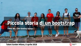 Piccola storia di un bootstrap
Fabio Bin, CDO OneDay Group
questa presentazione non contiene immagini di stock
Talent Garden Milano, 6 aprile 2018
 