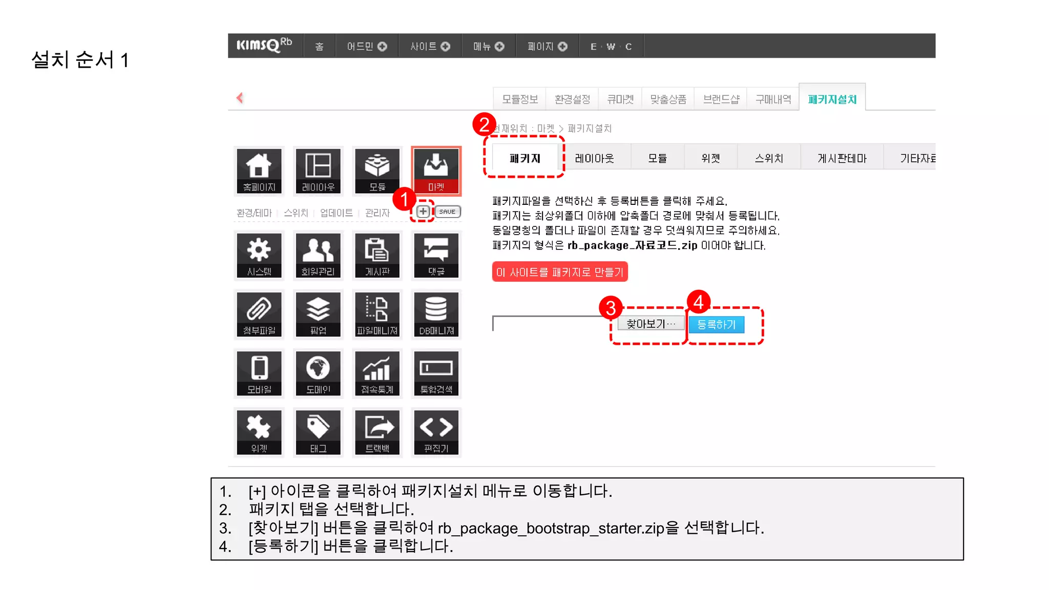 설치 순서 1


                                        2


                               1




                                                     3         4




          1.   [+] 아이콘을 클릭하여 패키지설치 메뉴로 이동합니다.
          2.   패키지 탭을 선택합니다.
          3.   [찾아보기] 버튼을 클릭하여 rb_package_bootstrap_starter.zip을 선택합니다.
          4.   [등록하기] 버튼을 클릭합니다.
 