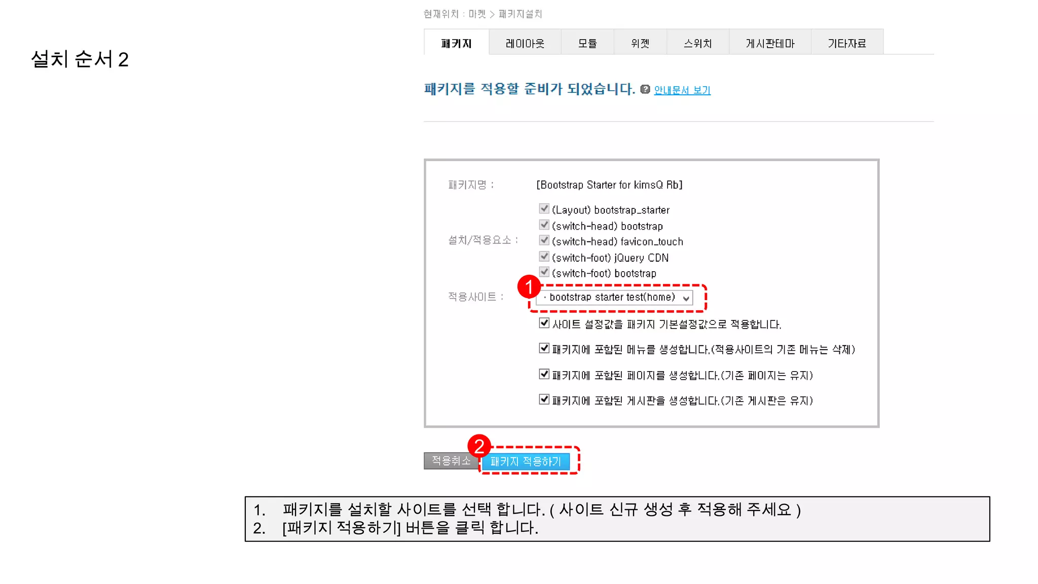 설치 순서 2




                                   1




                               2


          1.   패키지를 설치할 사이트를 선택 합니다. ( 사이트 신규 생성 후 적용해 주세요 )
          2.   [패키지 적용하기] 버튼을 클릭 합니다.
 