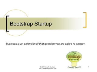 Bootstrap Startup


Business is an extension of that question you are called to answer.




                              © 2012 Keno R. Mullings.                1
                            http://TheMullingsGroup.com
 